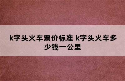 k字头火车票价标准 k字头火车多少钱一公里